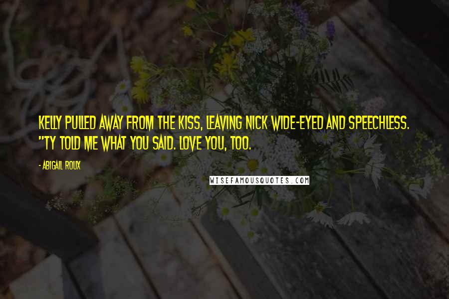 Abigail Roux Quotes: Kelly pulled away from the kiss, leaving Nick wide-eyed and speechless. "Ty told me what you said. Love you, too.