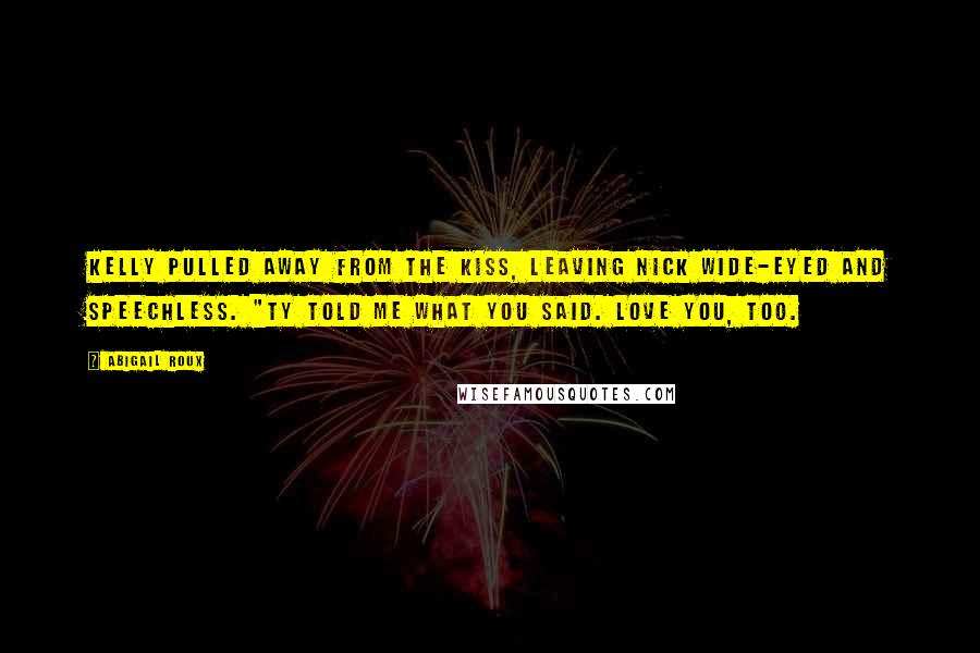 Abigail Roux Quotes: Kelly pulled away from the kiss, leaving Nick wide-eyed and speechless. "Ty told me what you said. Love you, too.