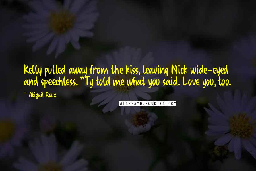 Abigail Roux Quotes: Kelly pulled away from the kiss, leaving Nick wide-eyed and speechless. "Ty told me what you said. Love you, too.