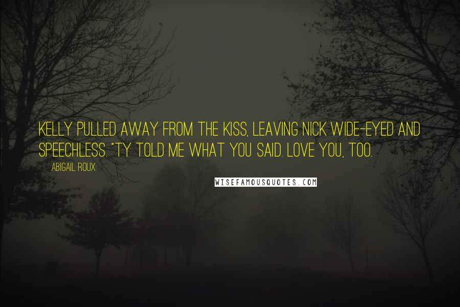 Abigail Roux Quotes: Kelly pulled away from the kiss, leaving Nick wide-eyed and speechless. "Ty told me what you said. Love you, too.