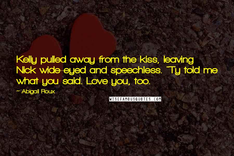 Abigail Roux Quotes: Kelly pulled away from the kiss, leaving Nick wide-eyed and speechless. "Ty told me what you said. Love you, too.