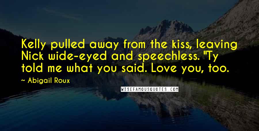 Abigail Roux Quotes: Kelly pulled away from the kiss, leaving Nick wide-eyed and speechless. "Ty told me what you said. Love you, too.