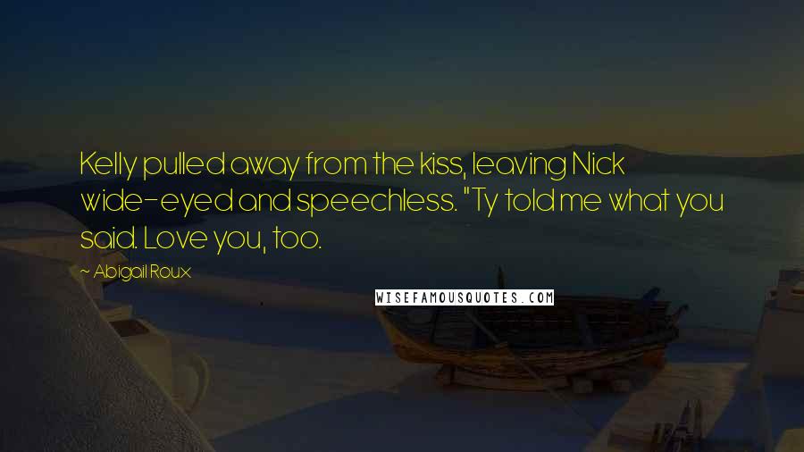 Abigail Roux Quotes: Kelly pulled away from the kiss, leaving Nick wide-eyed and speechless. "Ty told me what you said. Love you, too.