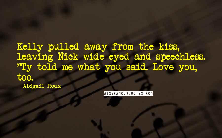 Abigail Roux Quotes: Kelly pulled away from the kiss, leaving Nick wide-eyed and speechless. "Ty told me what you said. Love you, too.