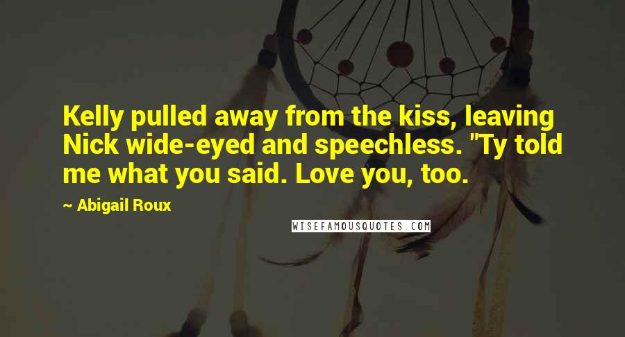 Abigail Roux Quotes: Kelly pulled away from the kiss, leaving Nick wide-eyed and speechless. "Ty told me what you said. Love you, too.