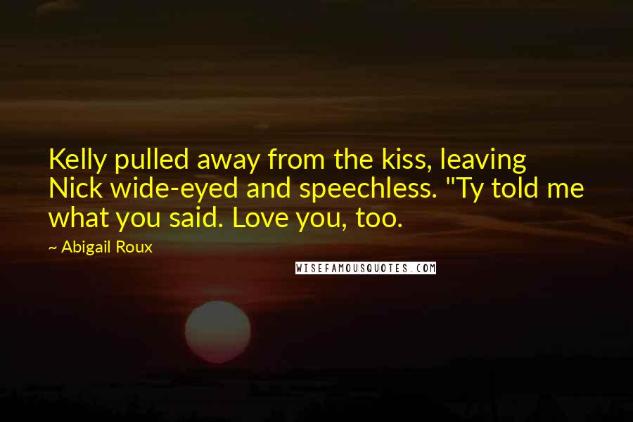 Abigail Roux Quotes: Kelly pulled away from the kiss, leaving Nick wide-eyed and speechless. "Ty told me what you said. Love you, too.