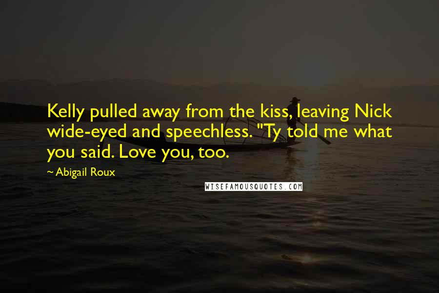 Abigail Roux Quotes: Kelly pulled away from the kiss, leaving Nick wide-eyed and speechless. "Ty told me what you said. Love you, too.