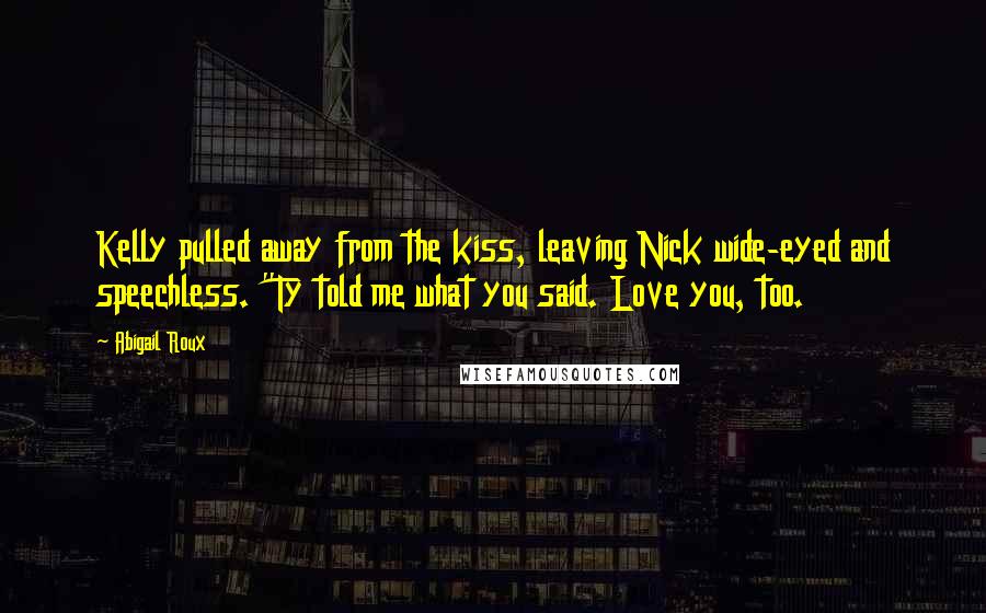 Abigail Roux Quotes: Kelly pulled away from the kiss, leaving Nick wide-eyed and speechless. "Ty told me what you said. Love you, too.