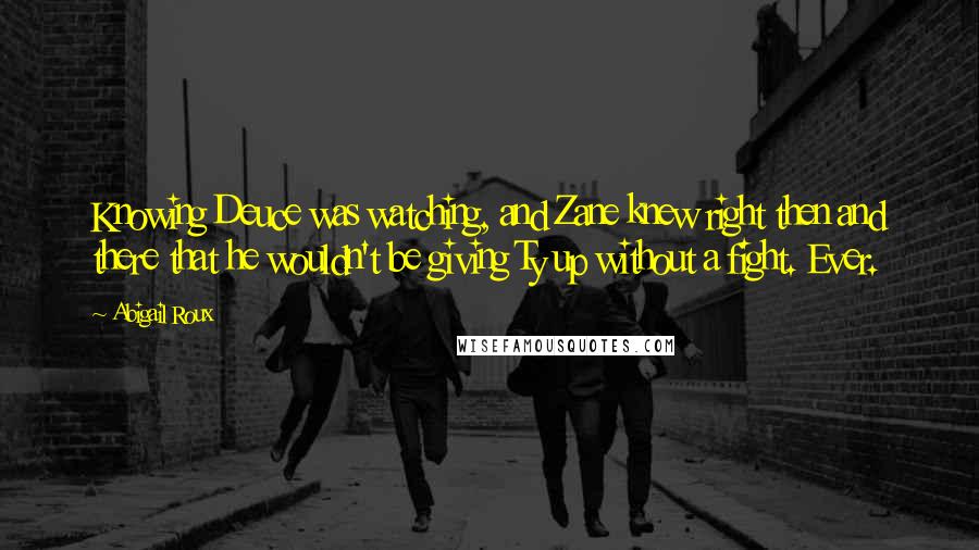 Abigail Roux Quotes: Knowing Deuce was watching, and Zane knew right then and there that he wouldn't be giving Ty up without a fight. Ever.