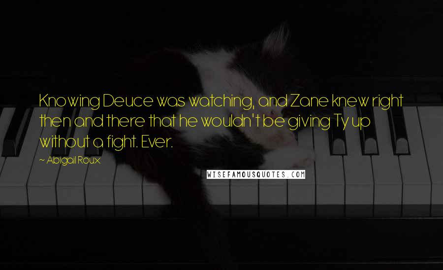 Abigail Roux Quotes: Knowing Deuce was watching, and Zane knew right then and there that he wouldn't be giving Ty up without a fight. Ever.
