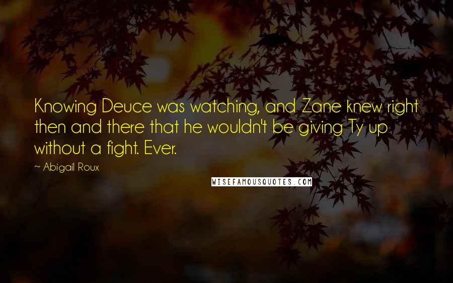 Abigail Roux Quotes: Knowing Deuce was watching, and Zane knew right then and there that he wouldn't be giving Ty up without a fight. Ever.