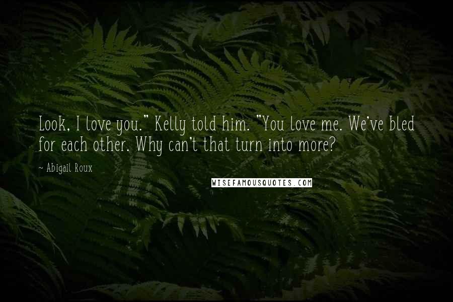 Abigail Roux Quotes: Look, I love you." Kelly told him. "You love me. We've bled for each other. Why can't that turn into more?