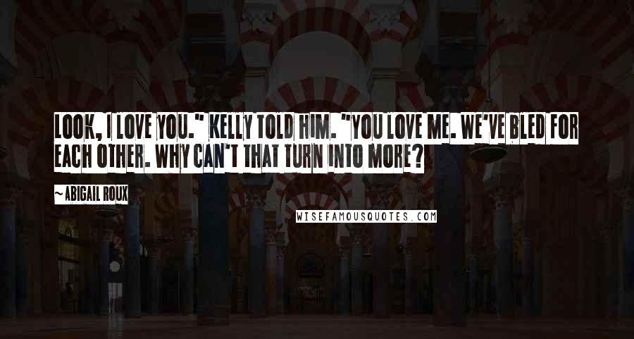 Abigail Roux Quotes: Look, I love you." Kelly told him. "You love me. We've bled for each other. Why can't that turn into more?