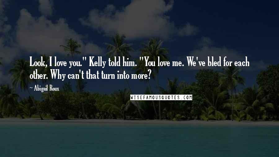 Abigail Roux Quotes: Look, I love you." Kelly told him. "You love me. We've bled for each other. Why can't that turn into more?