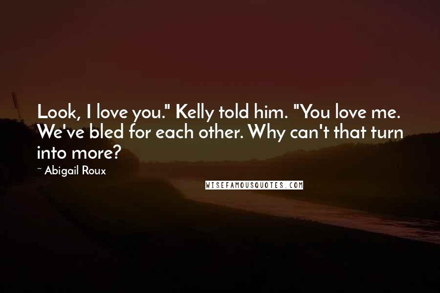 Abigail Roux Quotes: Look, I love you." Kelly told him. "You love me. We've bled for each other. Why can't that turn into more?