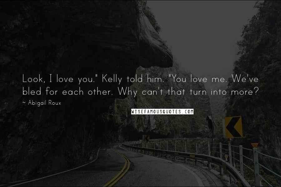 Abigail Roux Quotes: Look, I love you." Kelly told him. "You love me. We've bled for each other. Why can't that turn into more?