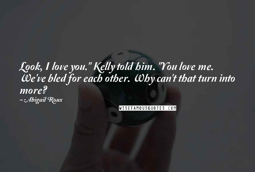 Abigail Roux Quotes: Look, I love you." Kelly told him. "You love me. We've bled for each other. Why can't that turn into more?