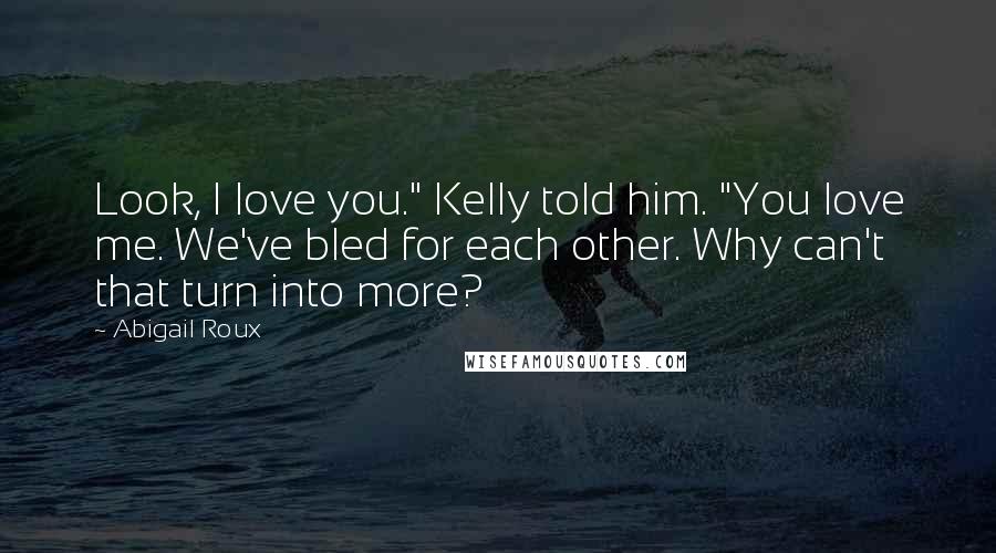 Abigail Roux Quotes: Look, I love you." Kelly told him. "You love me. We've bled for each other. Why can't that turn into more?