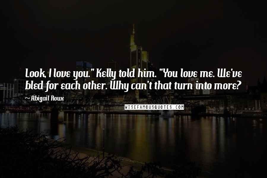 Abigail Roux Quotes: Look, I love you." Kelly told him. "You love me. We've bled for each other. Why can't that turn into more?