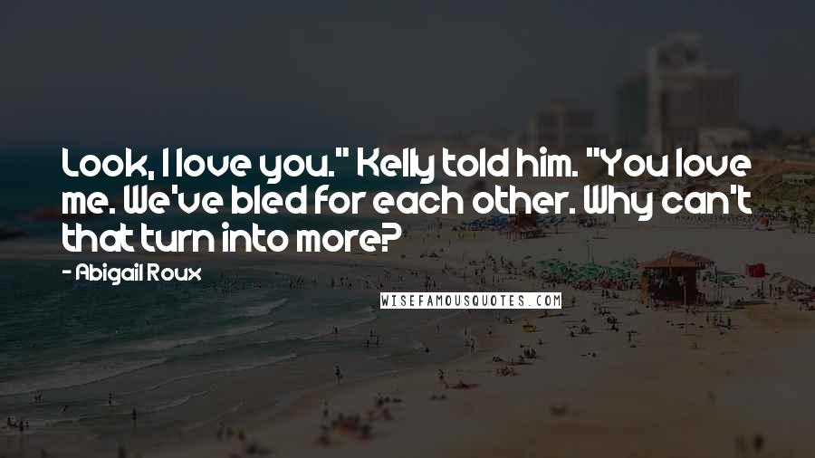 Abigail Roux Quotes: Look, I love you." Kelly told him. "You love me. We've bled for each other. Why can't that turn into more?