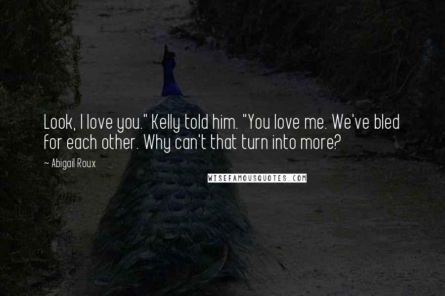 Abigail Roux Quotes: Look, I love you." Kelly told him. "You love me. We've bled for each other. Why can't that turn into more?