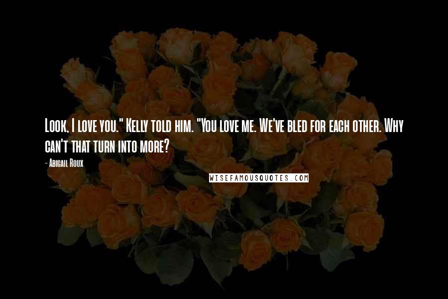 Abigail Roux Quotes: Look, I love you." Kelly told him. "You love me. We've bled for each other. Why can't that turn into more?