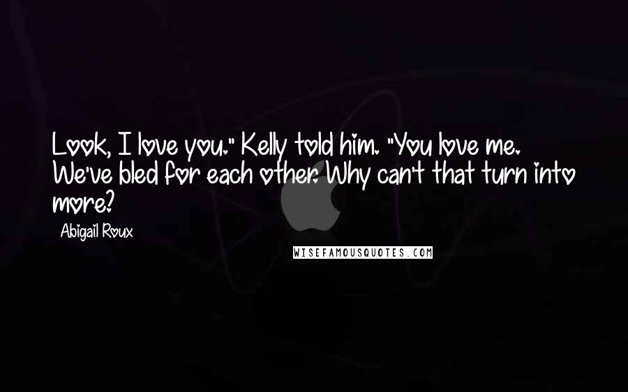 Abigail Roux Quotes: Look, I love you." Kelly told him. "You love me. We've bled for each other. Why can't that turn into more?