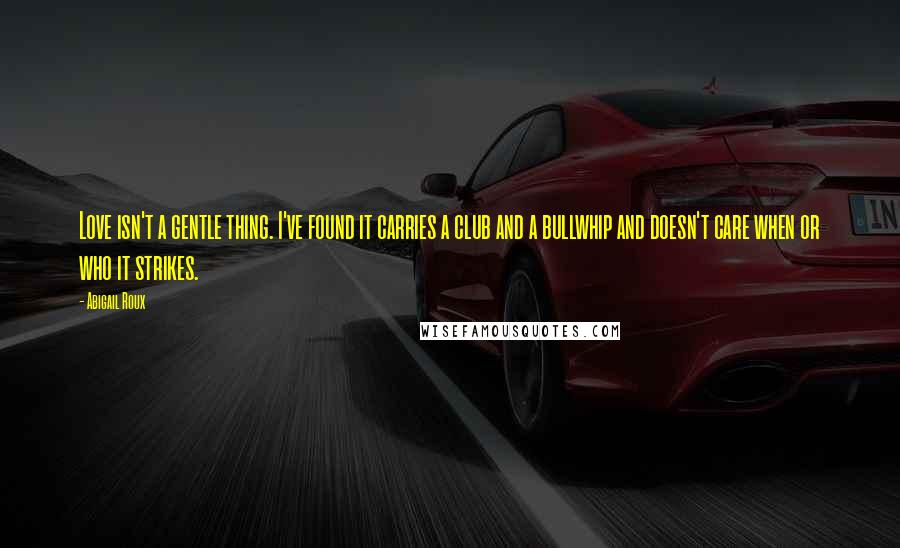 Abigail Roux Quotes: Love isn't a gentle thing. I've found it carries a club and a bullwhip and doesn't care when or who it strikes.