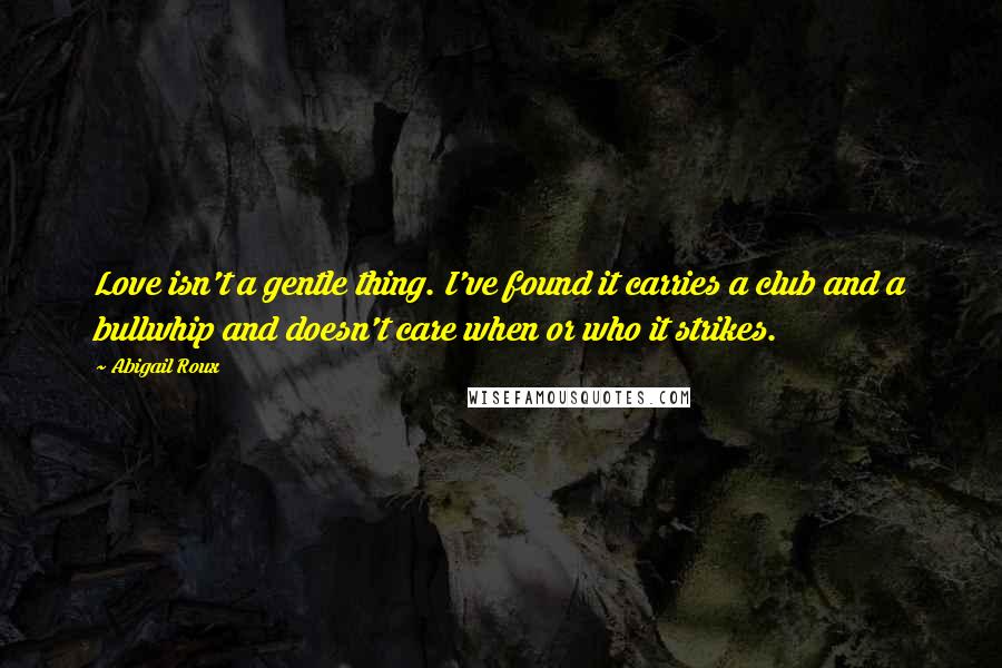 Abigail Roux Quotes: Love isn't a gentle thing. I've found it carries a club and a bullwhip and doesn't care when or who it strikes.