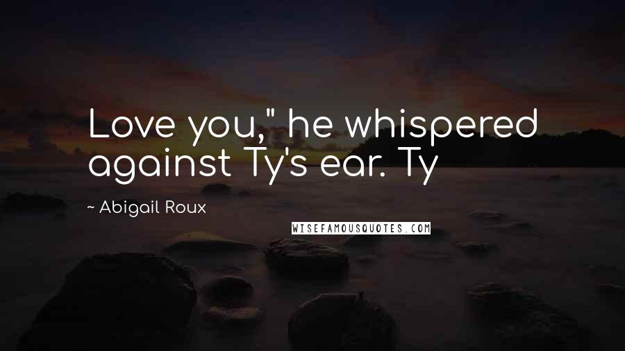 Abigail Roux Quotes: Love you," he whispered against Ty's ear. Ty