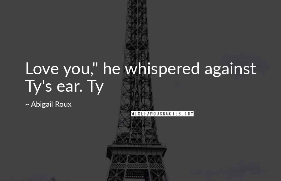 Abigail Roux Quotes: Love you," he whispered against Ty's ear. Ty