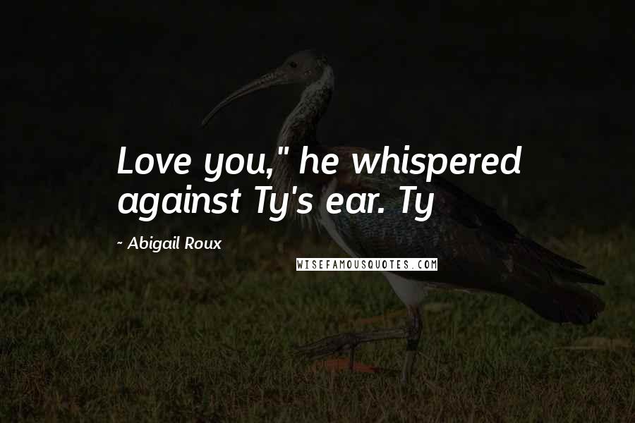 Abigail Roux Quotes: Love you," he whispered against Ty's ear. Ty