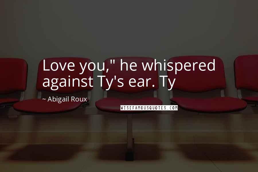 Abigail Roux Quotes: Love you," he whispered against Ty's ear. Ty