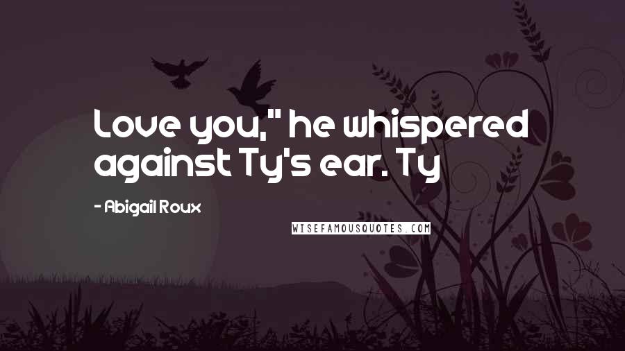 Abigail Roux Quotes: Love you," he whispered against Ty's ear. Ty