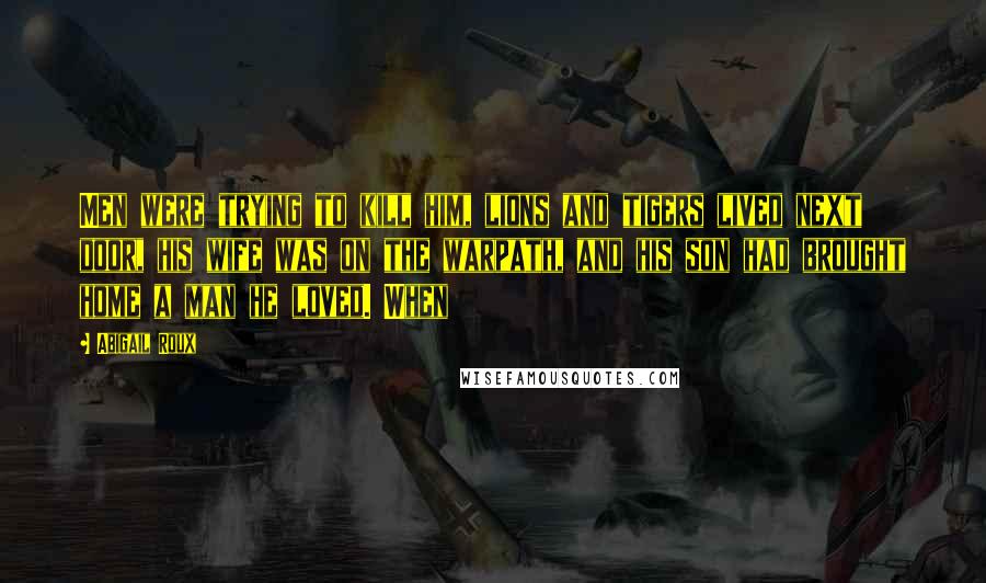Abigail Roux Quotes: Men were trying to kill him, lions and tigers lived next door, his wife was on the warpath, and his son had brought home a man he loved. When