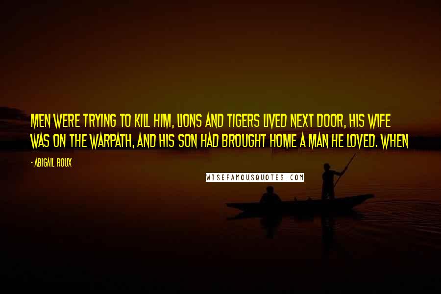 Abigail Roux Quotes: Men were trying to kill him, lions and tigers lived next door, his wife was on the warpath, and his son had brought home a man he loved. When