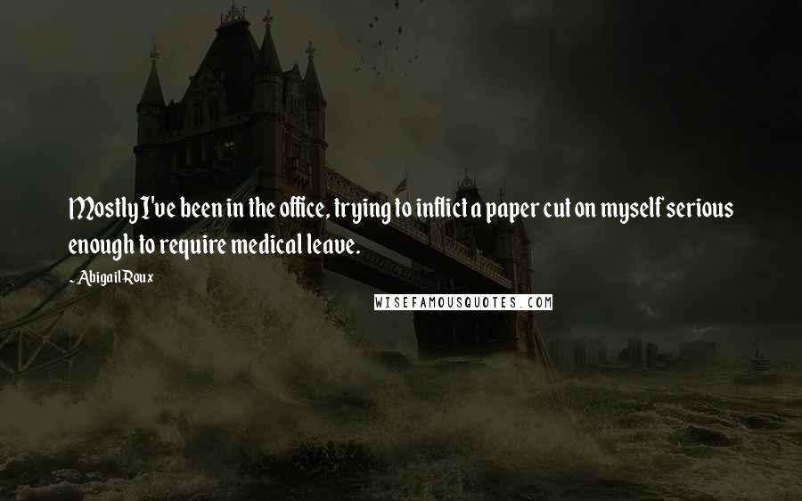 Abigail Roux Quotes: Mostly I've been in the office, trying to inflict a paper cut on myself serious enough to require medical leave.