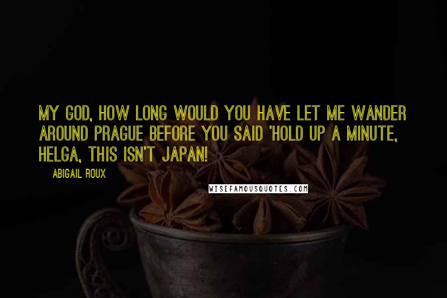 Abigail Roux Quotes: My God, how long would you have let me wander around Prague before you said 'hold up a minute, Helga, this isn't Japan!