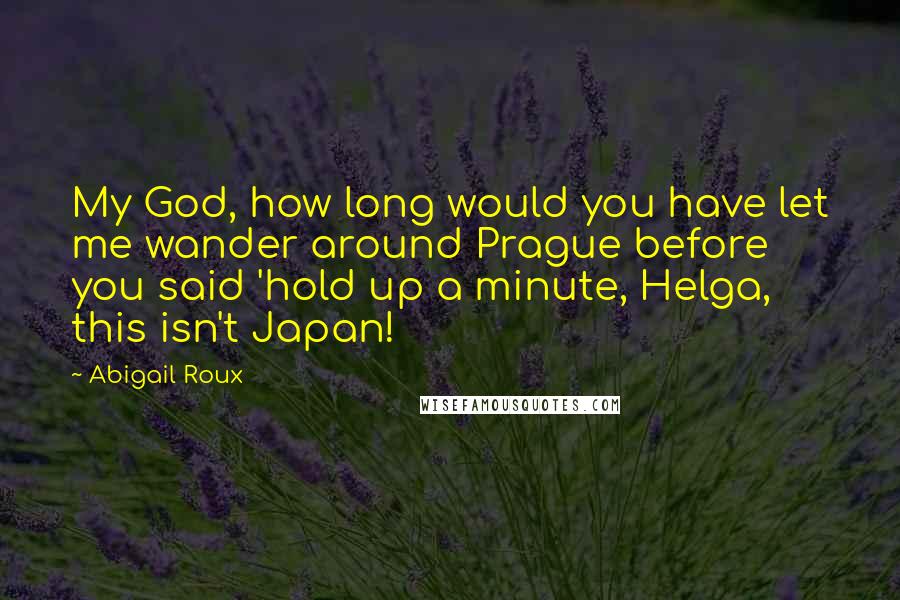 Abigail Roux Quotes: My God, how long would you have let me wander around Prague before you said 'hold up a minute, Helga, this isn't Japan!