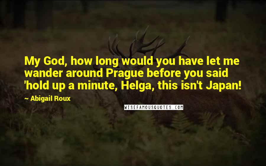Abigail Roux Quotes: My God, how long would you have let me wander around Prague before you said 'hold up a minute, Helga, this isn't Japan!