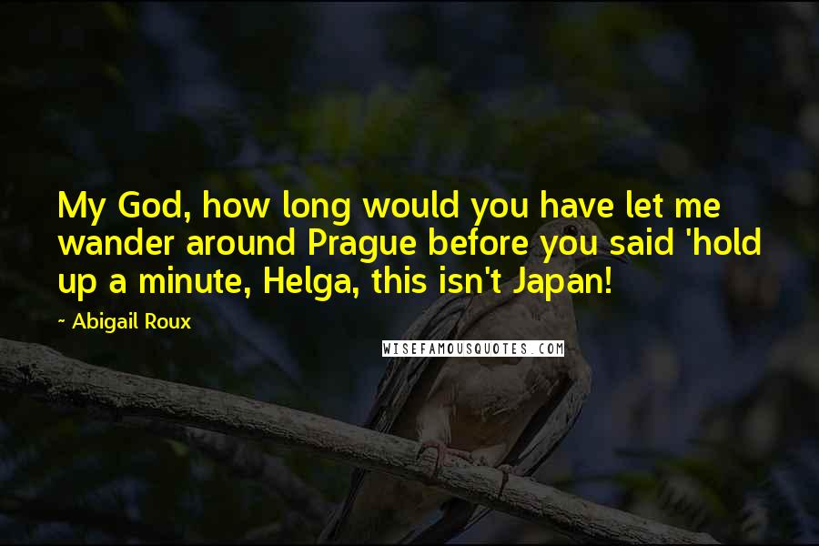 Abigail Roux Quotes: My God, how long would you have let me wander around Prague before you said 'hold up a minute, Helga, this isn't Japan!