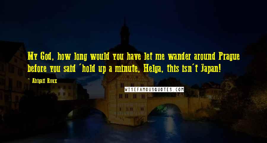 Abigail Roux Quotes: My God, how long would you have let me wander around Prague before you said 'hold up a minute, Helga, this isn't Japan!