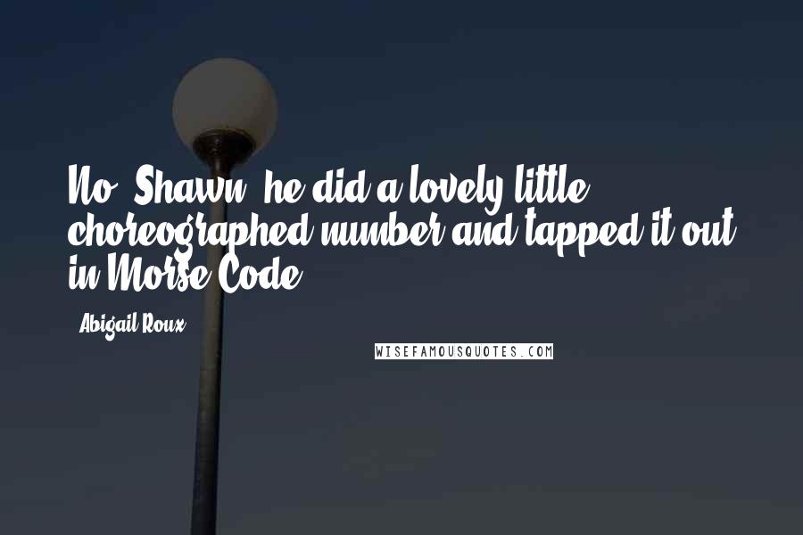 Abigail Roux Quotes: No, Shawn, he did a lovely little choreographed number and tapped it out in Morse Code.