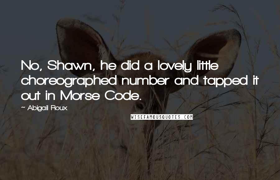 Abigail Roux Quotes: No, Shawn, he did a lovely little choreographed number and tapped it out in Morse Code.