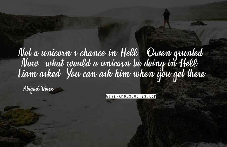 Abigail Roux Quotes: Not a unicorn's chance in Hell," Owen grunted. "Now, what would a unicorn be doing in Hell?" Liam asked."You can ask him when you get there.