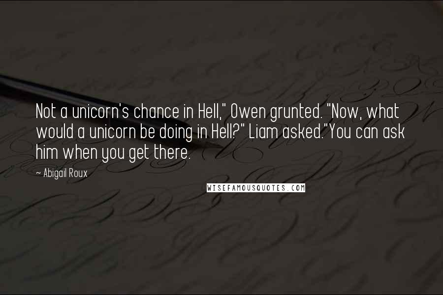 Abigail Roux Quotes: Not a unicorn's chance in Hell," Owen grunted. "Now, what would a unicorn be doing in Hell?" Liam asked."You can ask him when you get there.