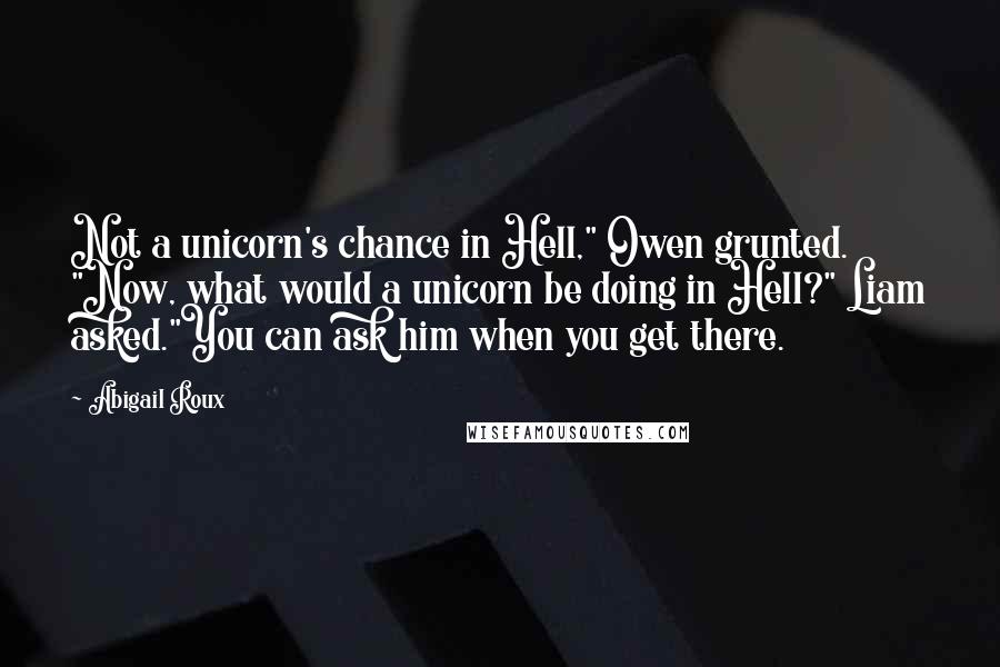 Abigail Roux Quotes: Not a unicorn's chance in Hell," Owen grunted. "Now, what would a unicorn be doing in Hell?" Liam asked."You can ask him when you get there.