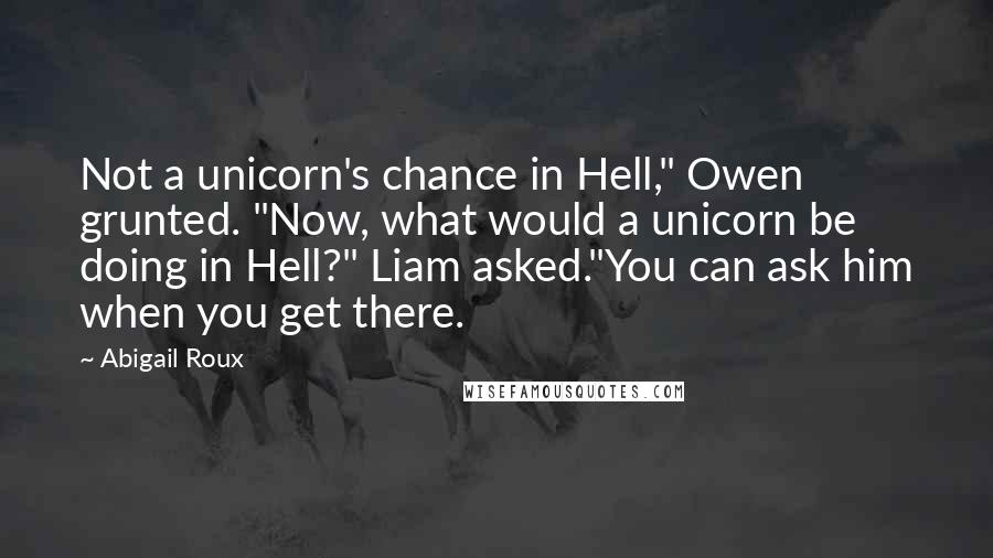 Abigail Roux Quotes: Not a unicorn's chance in Hell," Owen grunted. "Now, what would a unicorn be doing in Hell?" Liam asked."You can ask him when you get there.