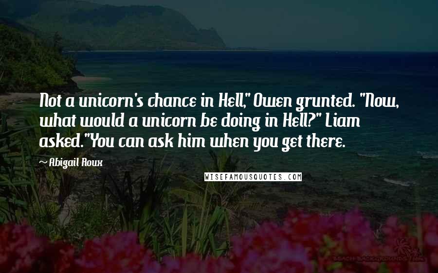 Abigail Roux Quotes: Not a unicorn's chance in Hell," Owen grunted. "Now, what would a unicorn be doing in Hell?" Liam asked."You can ask him when you get there.