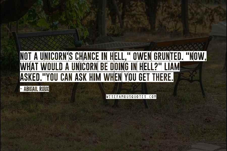 Abigail Roux Quotes: Not a unicorn's chance in Hell," Owen grunted. "Now, what would a unicorn be doing in Hell?" Liam asked."You can ask him when you get there.